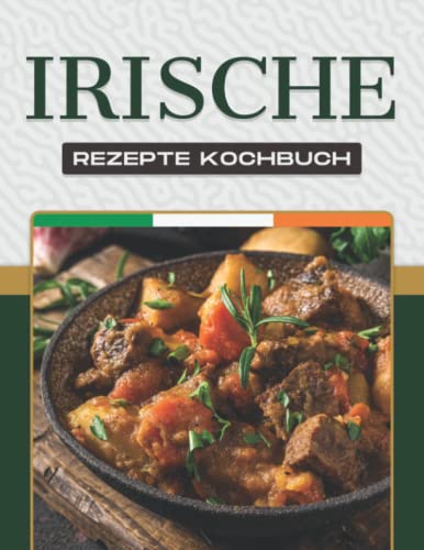 IRISCHE REZEPTE KOCHBUCH: Mehr als 50 leckere Rezepte zeigen die Vielfalt der irischen Küche und des irischen Volkes.