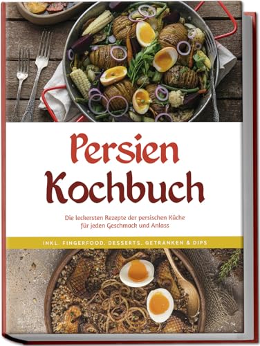 Persien Kochbuch: Die leckersten Rezepte der persischen Küche für jeden Geschmack und Anlass - inkl. Fingerfood, Desserts, Getränken & Dips