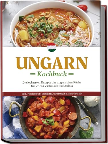 Ungarn Kochbuch: Die leckersten Rezepte der ungarischen Küche für jeden Geschmack und Anlass - inkl. Fingerfood, Desserts, Getränken & Aufstrichen