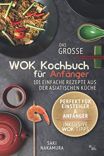 Das große Wok Kochbuch für Anfänger: 101 einfache Rezepte aus der asiatischen Küche - perfekt für Einsteiger und Anfänger (inkl. WOK Tipps)