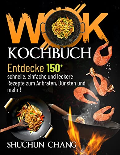 Wok Kochbuch: Entdecke 150 schnelle, einfache und leckere Rezepte zum Anbraten, Dünsten und mehr!