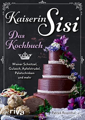Kaiserin Sisi – Das Kochbuch: Wiener Schnitzel, Gulasch, Apfelstrudel, Palatschinken und mehr. Österreichische, ungarische und bayerische Küche, Knödel, Kaiserschmarrn, Backhendl und Co.