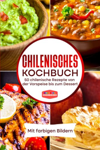 Chilenisches Kochbuch: 50 chilenische Rezepte von der Vorspeise bis zum Dessert - Mit farbigen Bildern