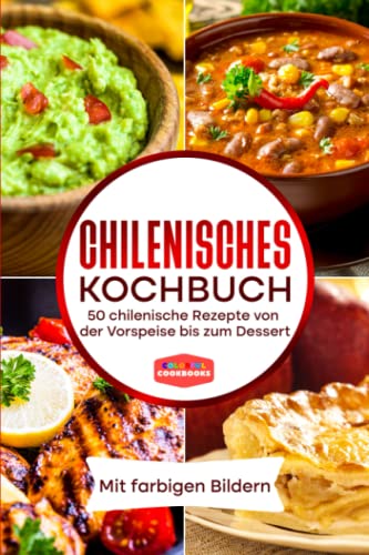 Chilenisches Kochbuch: 50 chilenische Rezepte von der Vorspeise bis zum Dessert - Mit farbigen Bildern