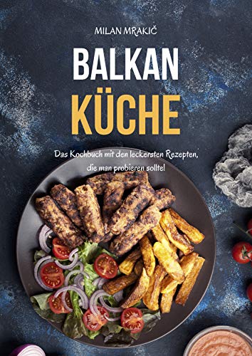 Balkan Küche: Das Kochbuch mit den leckersten Rezepten, die man probieren sollte!