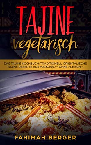 Tajine vegetarisch: Das Tajine Kochbuch: Traditionell orientalische Tajine Rezepte aus Marokko -ohne Fleisch-