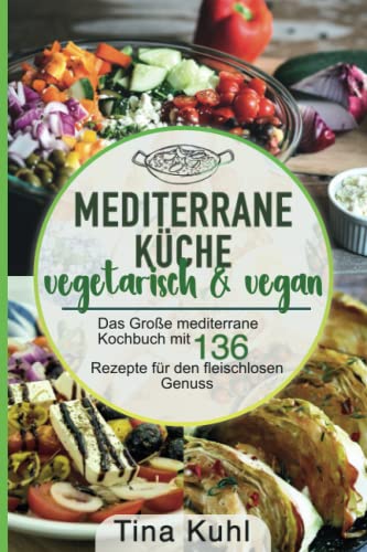 Mediterrane Küche vegetarisch & vegan: Das Große mediterrane Kochbuch mit 136 Rezepte für den fleischlosen Genuss - Mittelmeer Diät