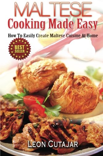 Maltese Cooking Made Easy: How To Easily Create Maltese Cuisine At Home