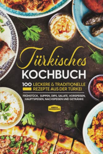 Türkisches Kochbuch: 100 leckere & traditionelle Rezepte aus der Türkei - Frühstück, Suppen, Dips, Salate, Vorspeisen, Hauptspeisen, Nachspeisen und Getränke