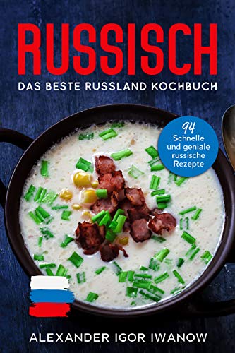 Russisch, Das Beste Russland Kochbuch.: 94 Schnelle und geniale russische Rezepte