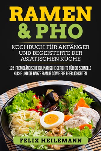 Ramen & Pho Kochbuch für Anfänger und Begeisterte der asiatischen Küche: 125 fremdländische kulinarische Gerichte für die schnelle Küche und die ganze Familie sowie für Feierlichkeiten