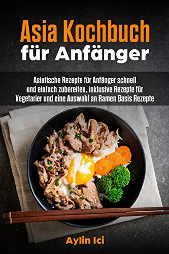 Asia Kochbuch für Anfänger: Asiatische Rezepte für Anfänger schnell und einfach zubereiten, inklusive Rezepte für Vegetarier und eine Auswahl an Ramen Basis Rezepte