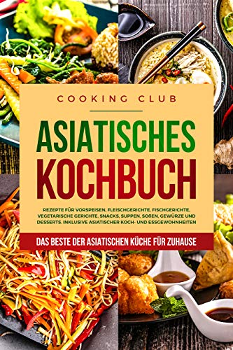 Asiatisches Kochbuch: Das Beste der asiatischen Küche für Zuhause. Rezepte für Vorspeisen, Fleischgerichte, Fischgerichte, vegetarische Gerichte, Snacks, Suppen, Soßen, Gewürze und Desserts.