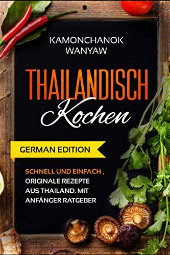 Thailändisch Kochen: Schnell und einfach, Originale Rezepte aus Thailand. Mit Anfänger Ratgeber (GERMAN EDITION)