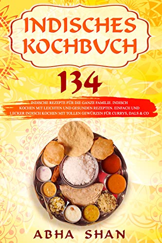 Indisches Kochbuch: 134 indische Rezepte für die ganze Familie. Indisch kochen mit leichten und gesunden Rezepten. Einfach und lecker indisch kochen mit ... & Co. (Indien Kochbuch- Indische Küche 1)