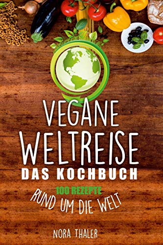 Vegane Weltreise, Das Kochbuch: 100 Rezepte rund um die Welt (Vegan Kochbuch, Band 1)