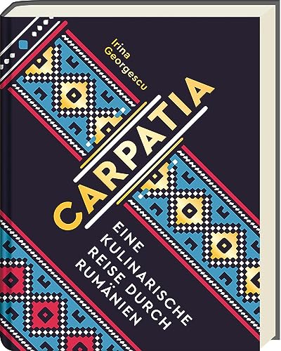 Carpatia: Eine kulinarische Reise durch Rumänien - Das Kochbuch für authentische Genussmomente aus der vielfältigen rumänischen Küche