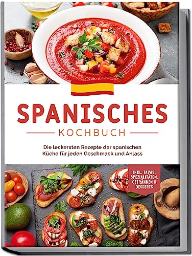 Spanisches Kochbuch: Die leckersten Rezepte der spanischen Küche für jeden Geschmack und Anlass | inkl. Tapas, Spezialitäten, Getränken & Desserts