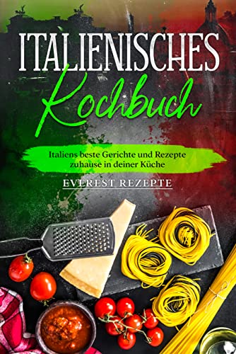 Italienisches Kochbuch: Italiens beste Gerichte und Rezepte zuhause in deiner Küche
