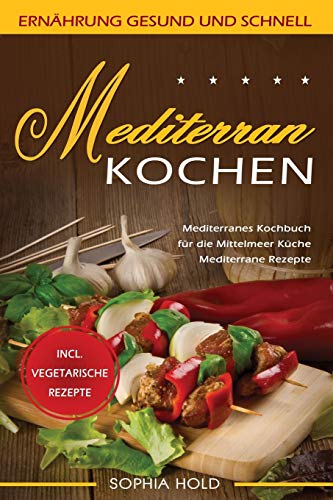 MEDITERRAN KOCHEN: Mediterranes Kochbuch für die Mittelmeer Küche - Mediterrane Rezepte - Incl. Vegetarische Rezepte - Ernährung gesund und schnell
