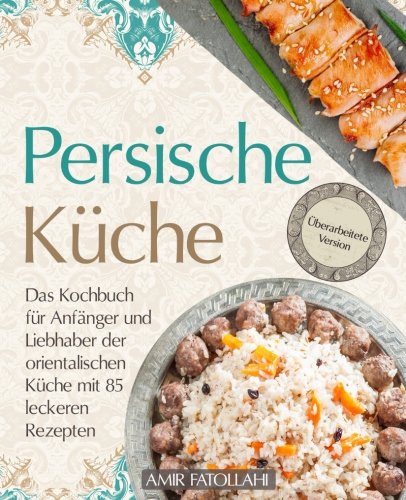 Persische Küche – Das Kochbuch für Anfänger und Liebhaber der orientalischen Küche mit 85 leckeren Rezepten