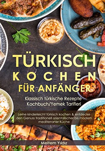 Türkisch Kochen für Anfänger: Klassisch türkische Rezepte - Kochbuch/Yemek Tarifleri: Lerne kinderleicht türkisch kochen & entdecke den Genuss traditionell orientalischer bis modern mediterraner Küche
