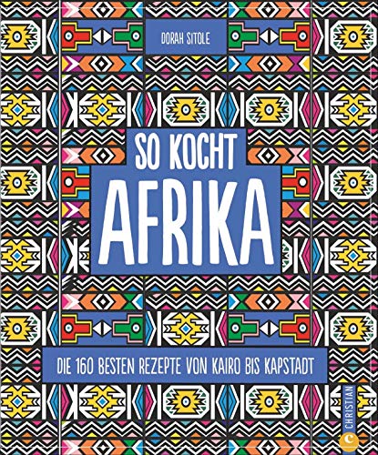Kochbuch: So kocht Afrika. Die 160 besten Rezepte von Kairo bis Kapstadt. Authentisch afrikanische Küche von Nordafrika bis Südafrika.